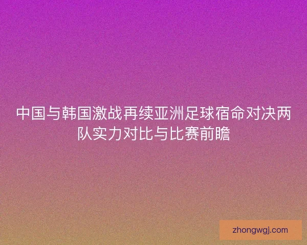 中国与韩国激战再续亚洲足球宿命对决两队实力对比与比赛前瞻