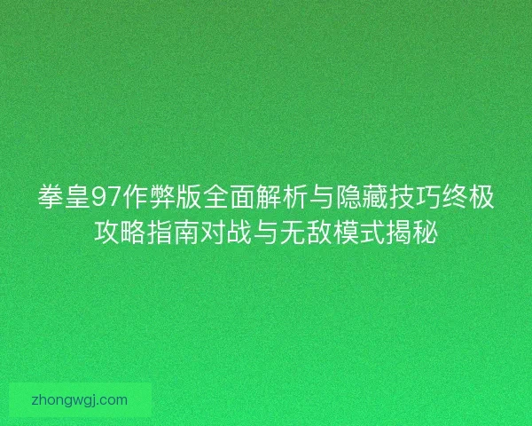 拳皇97作弊版全面解析与隐藏技巧终极攻略指南对战与无敌模式揭秘