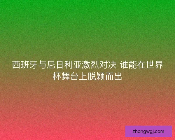 西班牙与尼日利亚激烈对决 谁能在世界杯舞台上脱颖而出